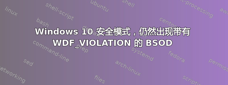 Windows 10 安全模式，仍然出现带有 WDF_VIOLATION 的 BSOD