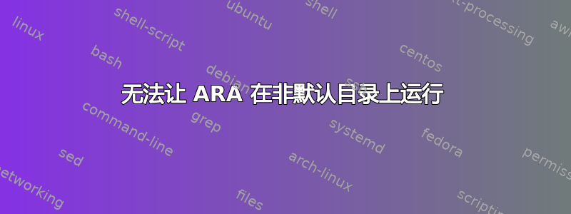 无法让 ARA 在非默认目录上运行