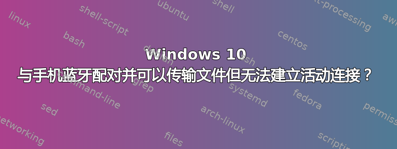 Windows 10 与手机蓝牙配对并可以传输文件但无法建立活动连接？