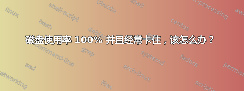 磁盘使用率 100% 并且经常卡住，该怎么办？