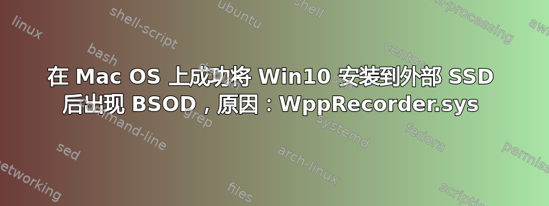 在 Mac OS 上成功将 Win10 安装到外部 SSD 后出现 BSOD，原因：WppRecorder.sys