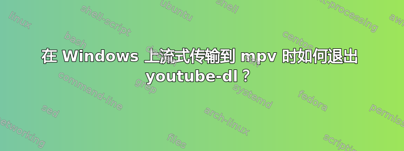 在 Windows 上流式传输到 mpv 时如何退出 youtube-dl？