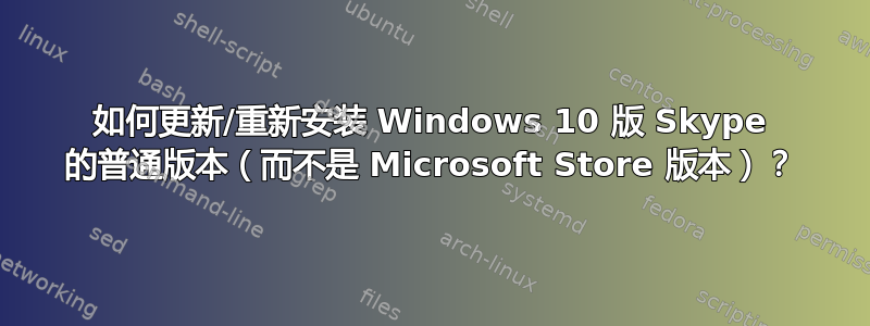 如何更新/重新安装 Windows 10 版 Skype 的普通版本（而不是 Microsoft Store 版本）？