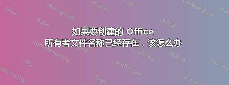 如果要创建的 Office 所有者文件名称已经存在，该怎么办