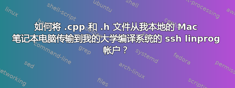 如何将 .cpp 和 .h 文件从我本地的 Mac 笔记本电脑传输到我的大学编译系统的 ssh linprog 帐户？