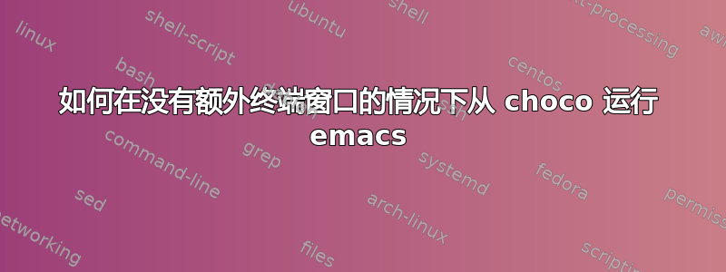 如何在没有额外终端窗口的情况下从 choco 运行 emacs