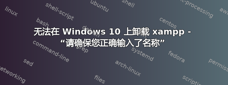 无法在 Windows 10 上卸载 xampp - “请确保您正确输入了名称”