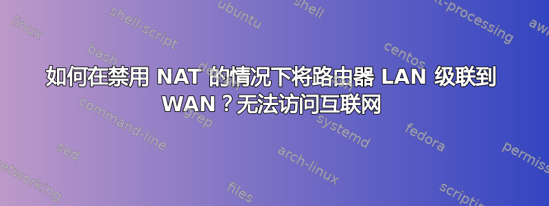 如何在禁用 NAT 的情况下将路由器 LAN 级联到 WAN？无法访问互联网