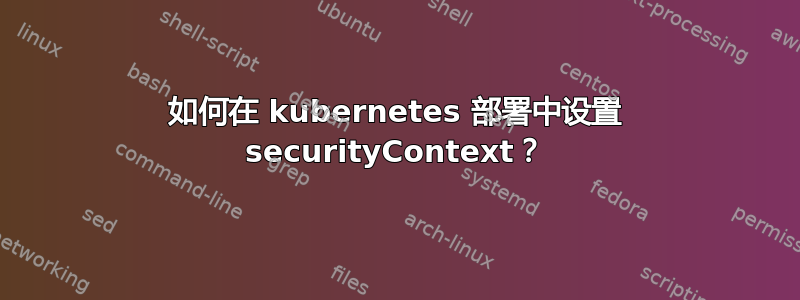 如何在 kubernetes 部署中设置 securityContext？