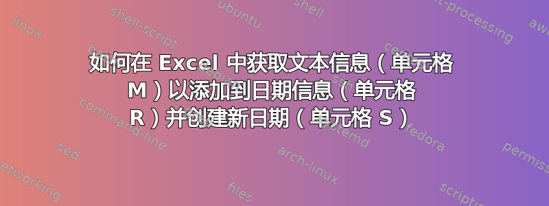 如何在 Excel 中获取文本信息（单元格 M）以添加到日期信息（单元格 R）并创建新日期（单元格 S）