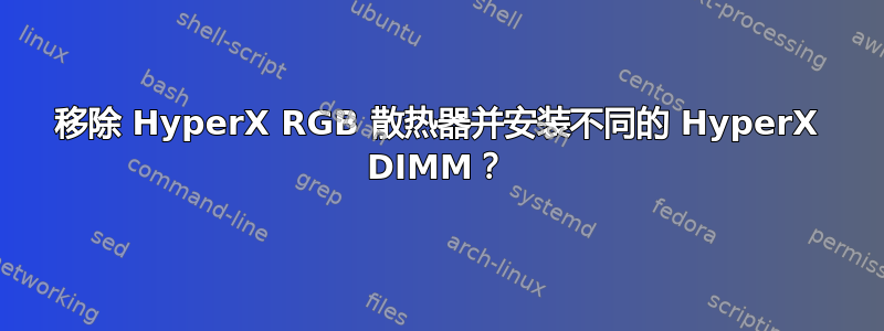 移除 HyperX RGB 散热器并安装不同的 HyperX DIMM？