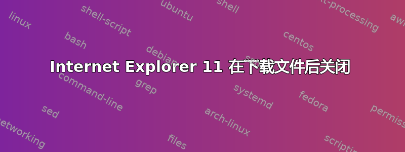 Internet Explorer 11 在下载文件后关闭