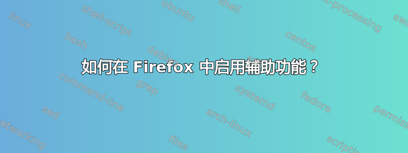 如何在 Firefox 中启用辅助功能？