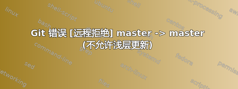 Git 错误 [远程拒绝] master -> master (不允许浅层更新)