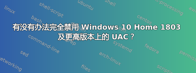 有没有办法完全禁用 Windows 10 Home 1803 及更高版本上的 UAC？