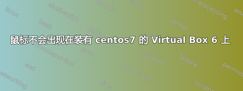 鼠标不会出现在装有 centos7 的 Virtual Box 6 上