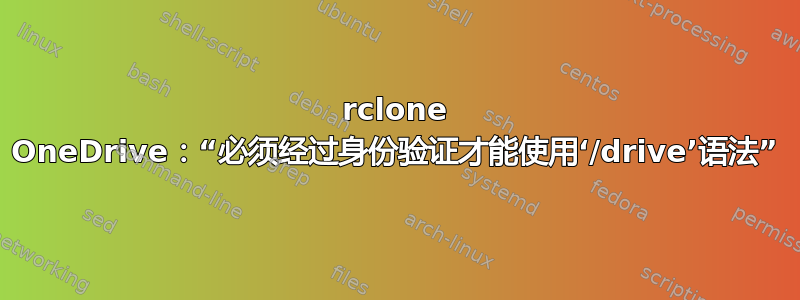 rclone OneDrive：“必须经过身份验证才能使用‘/drive’语法”