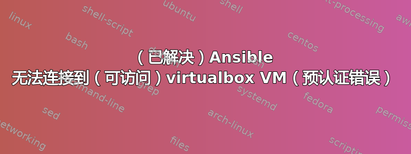 （已解决）Ansible 无法连接到（可访问）virtualbox VM（预认证错误）