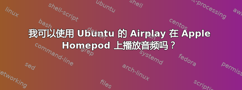 我可以使用 Ubuntu 的 Airplay 在 Apple Homepod 上播放音频吗？