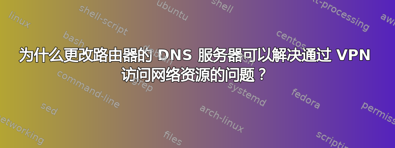 为什么更改路由器的 DNS 服务器可以解决通过 VPN 访问网络资源的问题？