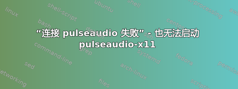 “连接 pulseaudio 失败” - 也无法启动 pulseaudio-x11