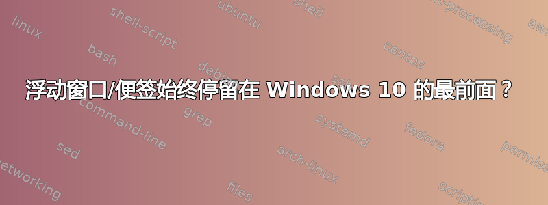 浮动窗口/便签始终停留在 Windows 10 的最前面？