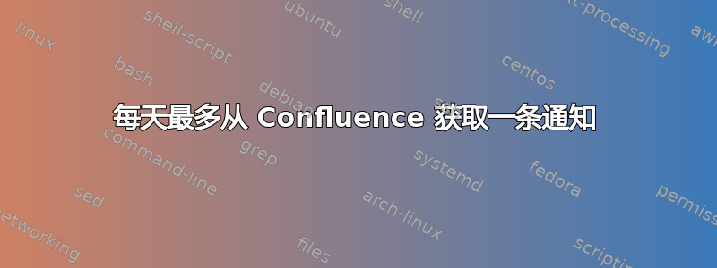 每天最多从 Confluence 获取一条通知