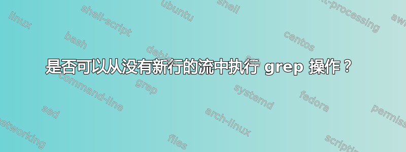 是否可以从没有新行的流中执行 grep 操作？