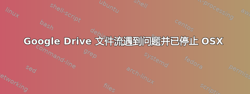 Google Drive 文件流遇到问题并已停止 OSX