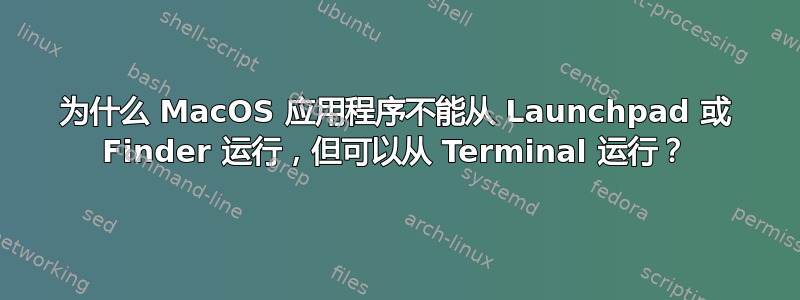 为什么 MacOS 应用程序不能从 Launchpad 或 Finder 运行，但可以从 Terminal 运行？