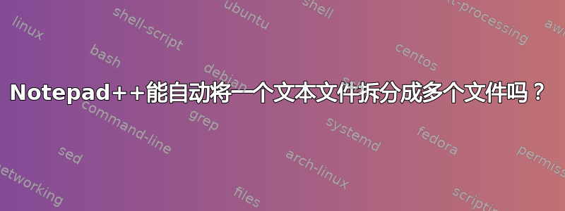 Notepad++能自动将一个文本文件拆分成多个文件吗？