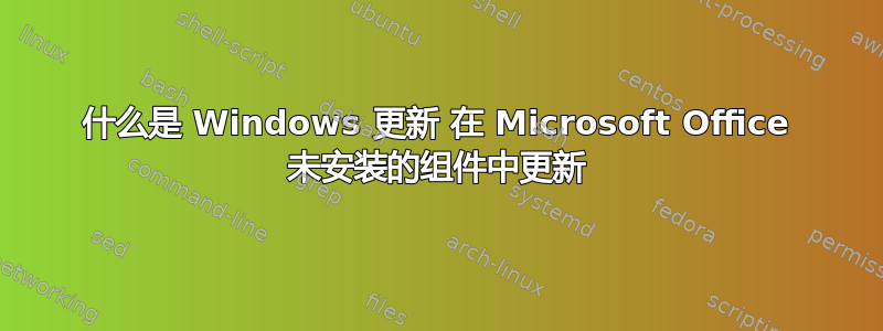 什么是 Windows 更新 在 Microsoft Office 未安装的组件中更新