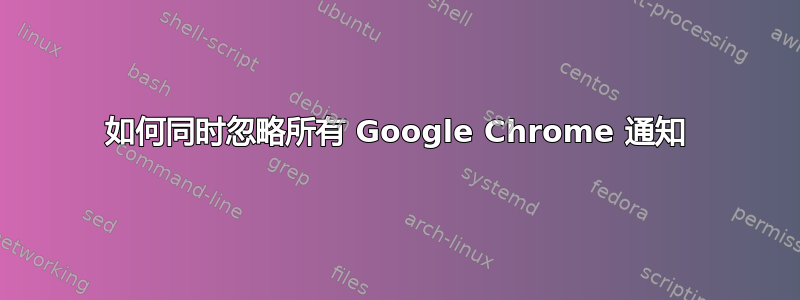 如何同时忽略所有 Google Chrome 通知