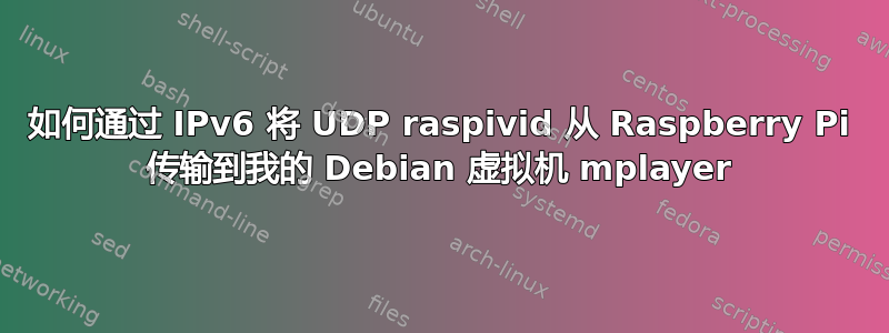 如何通过 IPv6 将 UDP raspivid 从 Raspberry Pi 传输到我的 Debian 虚拟机 mplayer