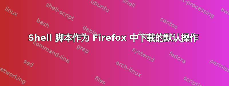 Shell 脚本作为 Firefox 中下载的默认操作