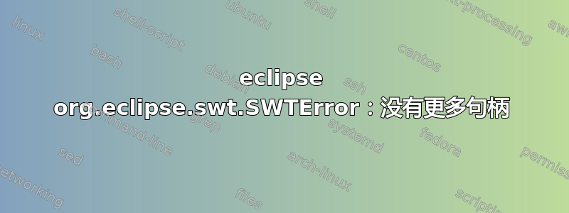 eclipse org.eclipse.swt.SWTError：没有更多句柄