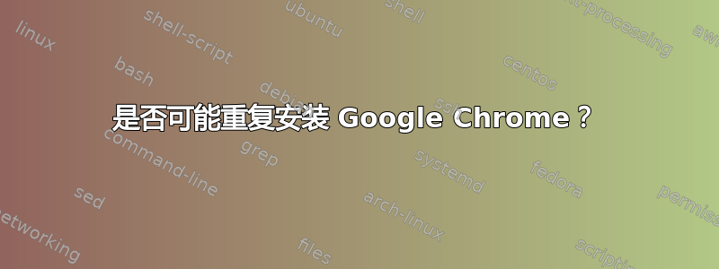 是否可能重复安装 Google Chrome？