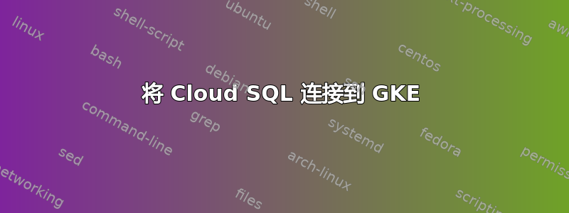 将 Cloud SQL 连接到 GKE