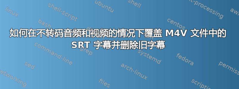 如何在不转码音频和视频的情况下覆盖 M4V 文件中的 SRT 字幕并删除旧字幕