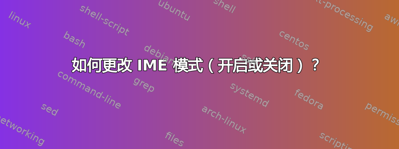 如何更改 IME 模式（开启或关闭）？