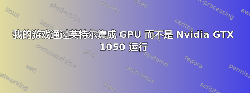 我的游戏通过英特尔集成 GPU 而不是 Nvidia GTX 1050 运行