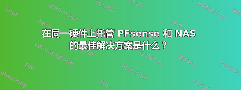 在同一硬件上托管 PFsense 和 NAS 的最佳解决方案是什么？