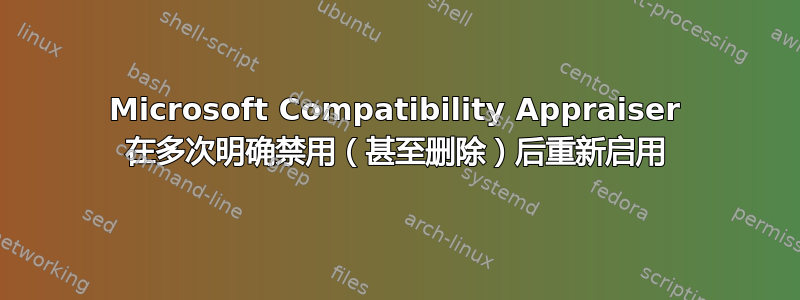 Microsoft Compatibility Appraiser 在多次明确禁用（甚至删除）后重新启用