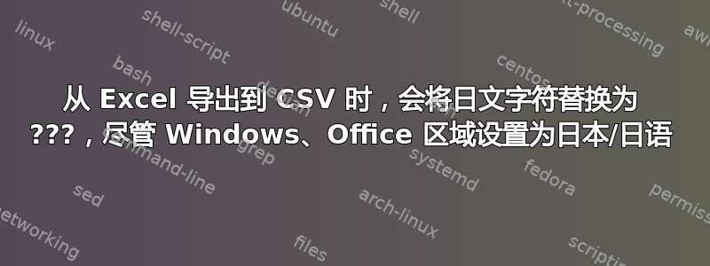 从 Excel 导出到 CSV 时，会将日文字符替换为 ???，尽管 Windows、Office 区域设置为日本/日语