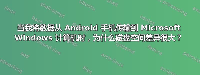 当我将数据从 Android 手机传输到 Microsoft Windows 计算机时，为什么磁盘空间差异很大？