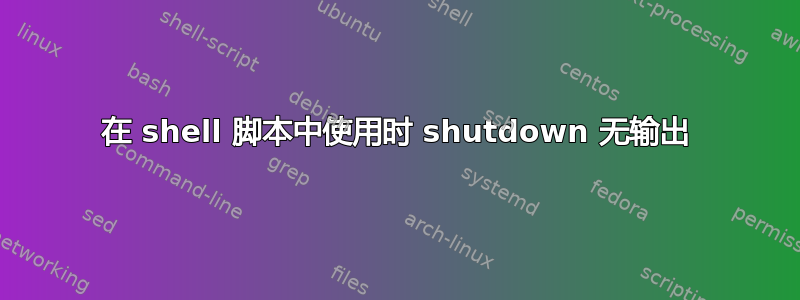 在 shell 脚本中使用时 shutdown 无输出