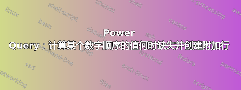 Power Query；计算某个数字顺序的值何时缺失并创建附加行