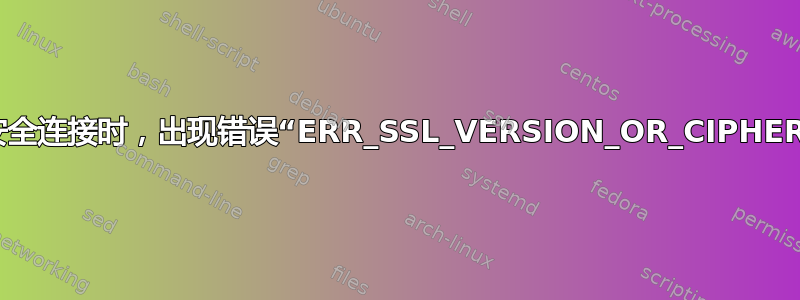 尝试与网站建立安全连接时，出现错误“ERR_SSL_VERSION_OR_CIPHER_MISMATCH”