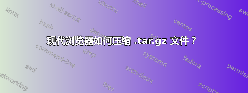 现代浏览器如何压缩 .tar.gz 文件？