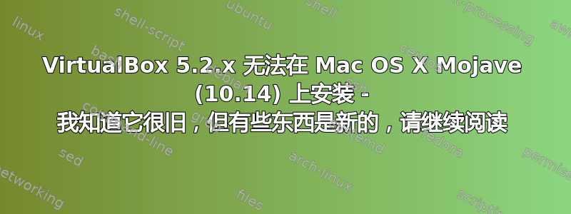 VirtualBox 5.2.x 无法在 Mac OS X Mojave (10.14) 上安装 - 我知道它很旧，但有些东西是新的，请继续阅读